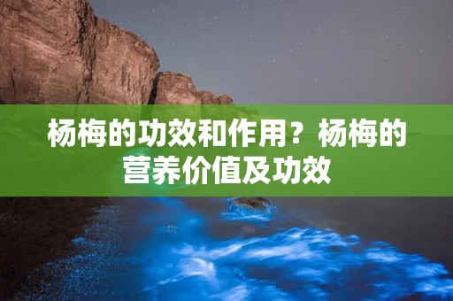 杨梅的功效和作用？杨梅的营养价值及功效