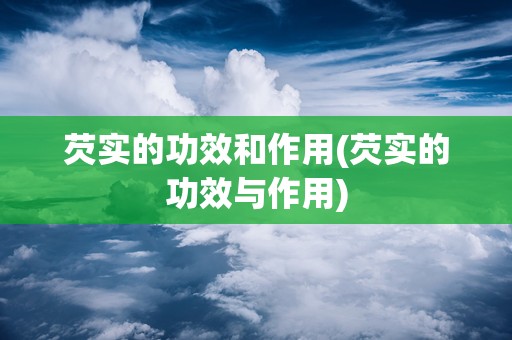 芡实的功效和作用(芡实的功效与作用)