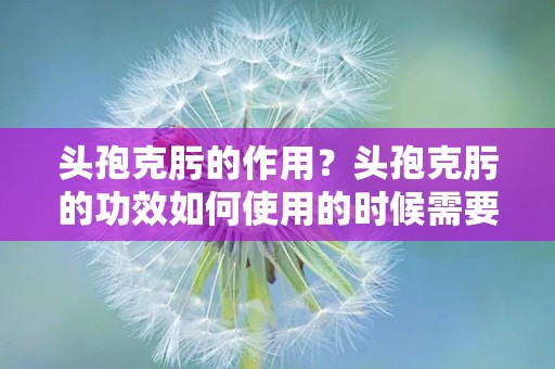 头孢克肟的作用？头孢克肟的功效如何使用的时候需要注意什么