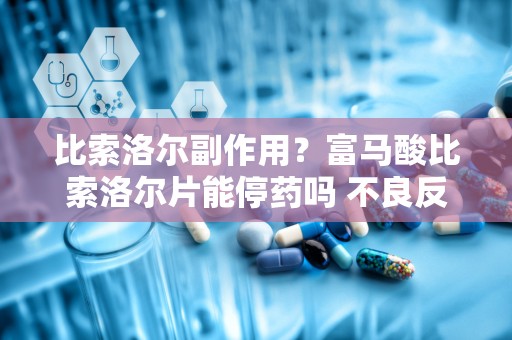 比索洛尔副作用？富马酸比索洛尔片能停药吗 不良反应是什么