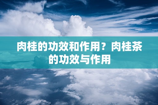 肉桂的功效和作用？肉桂茶的功效与作用