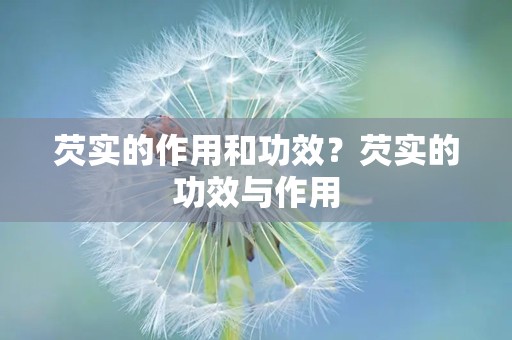 芡实的作用和功效？芡实的功效与作用