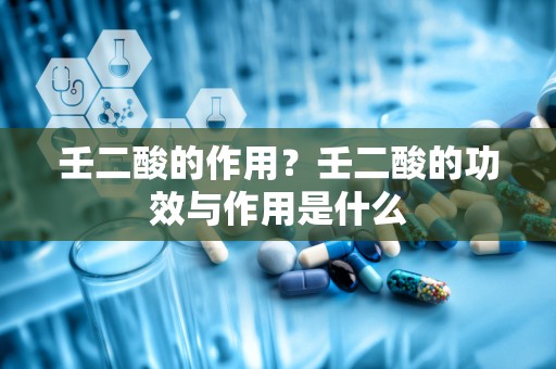 壬二酸的作用？壬二酸的功效与作用是什么