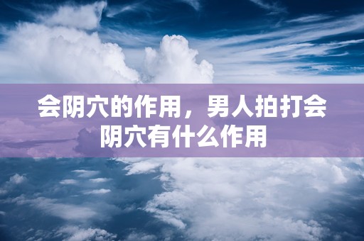 会阴穴的作用，男人拍打会阴穴有什么作用