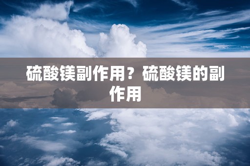 硫酸镁副作用？硫酸镁的副作用