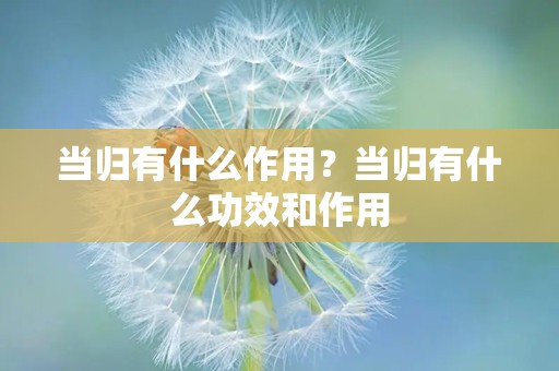 当归有什么作用？当归有什么功效和作用