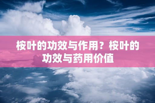 桉叶的功效与作用？桉叶的功效与药用价值