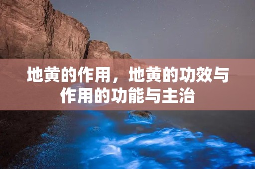 地黄的作用，地黄的功效与作用的功能与主治