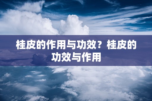 桂皮的作用与功效？桂皮的功效与作用