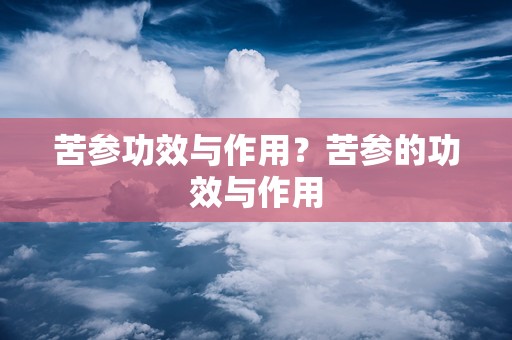 苦参功效与作用？苦参的功效与作用