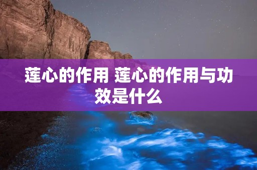 莲心的作用 莲心的作用与功效是什么