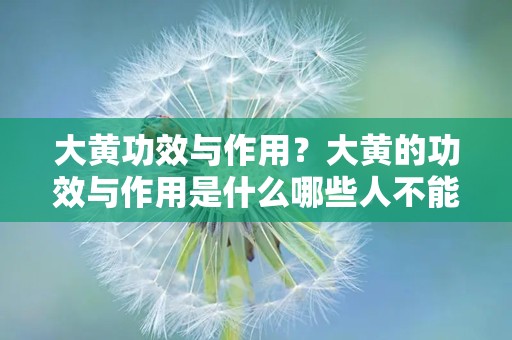 大黄功效与作用？大黄的功效与作用是什么哪些人不能吃