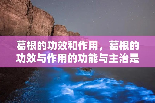 葛根的功效和作用，葛根的功效与作用的功能与主治是什么