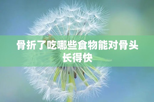 骨折了吃哪些食物能对骨头长得快