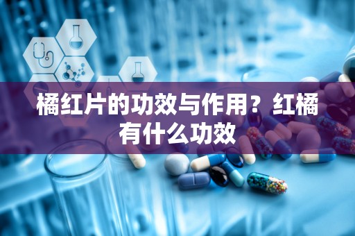 橘红片的功效与作用？红橘有什么功效