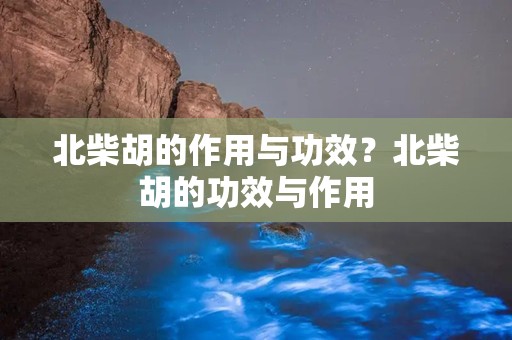 北柴胡的作用与功效？北柴胡的功效与作用