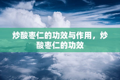 炒酸枣仁的功效与作用，炒酸枣仁的功效