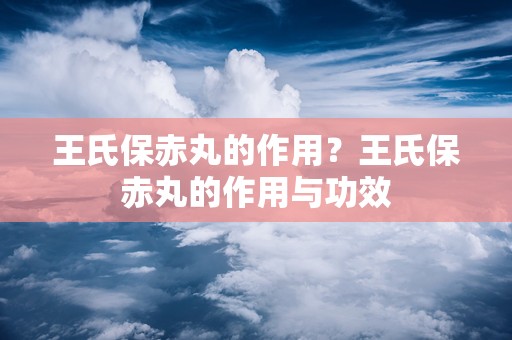 王氏保赤丸的作用？王氏保赤丸的作用与功效