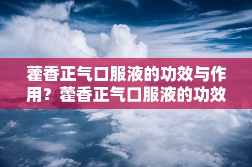 藿香正气口服液的功效与作用？藿香正气口服液的功效和注意事项