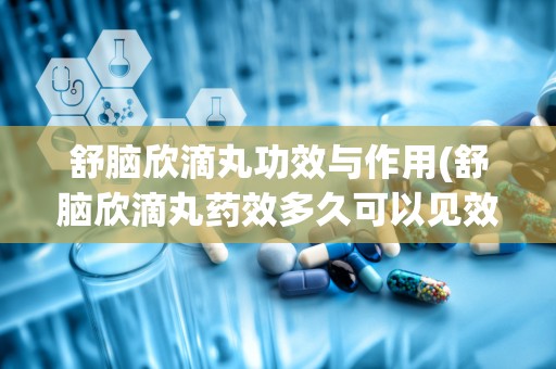 舒脑欣滴丸功效与作用(舒脑欣滴丸药效多久可以见效)