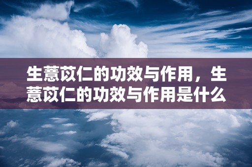 生薏苡仁的功效与作用，生薏苡仁的功效与作用是什么