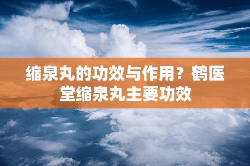 缩泉丸的功效与作用？鹤医堂缩泉丸主要功效