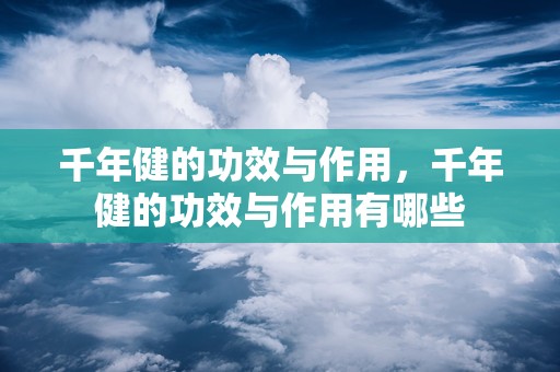 千年健的功效与作用，千年健的功效与作用有哪些