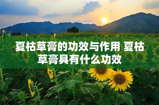 夏枯草膏的功效与作用 夏枯草膏具有什么功效