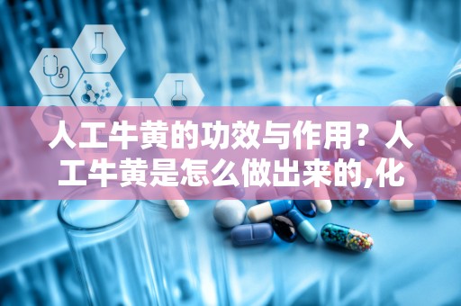 人工牛黄的功效与作用？人工牛黄是怎么做出来的,化学原料都有什么