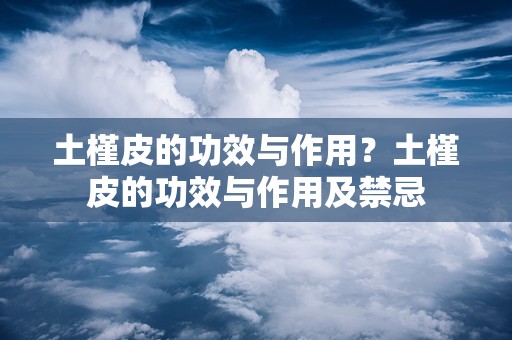 土槿皮的功效与作用？土槿皮的功效与作用及禁忌