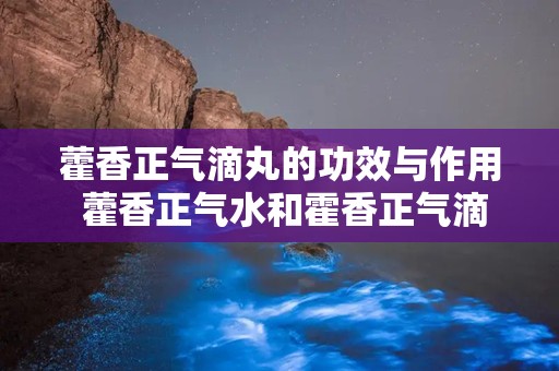 藿香正气滴丸的功效与作用 藿香正气水和霍香正气滴丸有什么区别