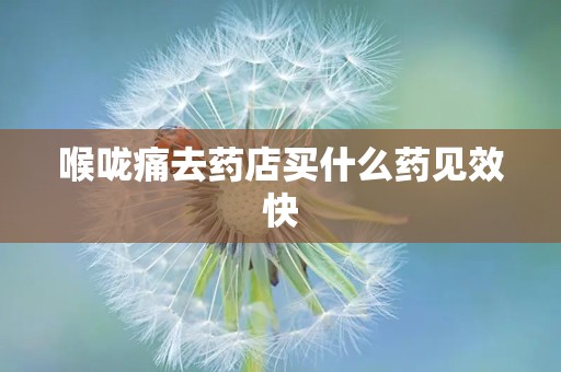 喉咙痛去药店买什么药见效快