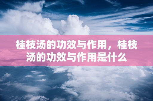 桂枝汤的功效与作用，桂枝汤的功效与作用是什么