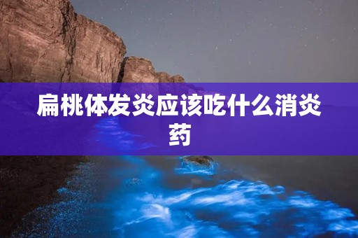 扁桃体发炎应该吃什么消炎药