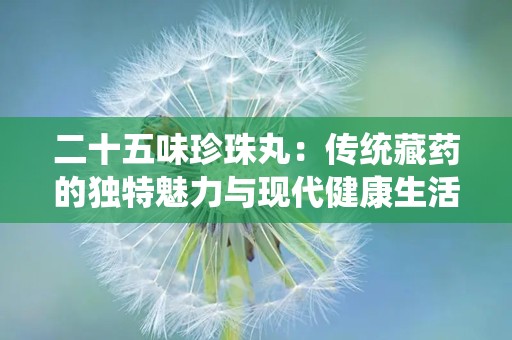 二十五味珍珠丸：传统藏药的独特魅力与现代健康生活的完美结合