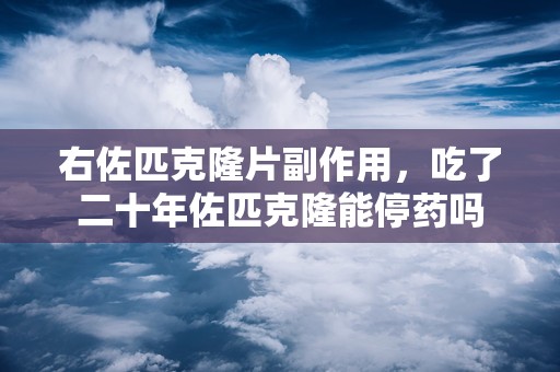 右佐匹克隆片副作用，吃了二十年佐匹克隆能停药吗