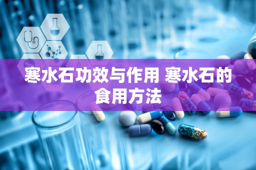 寒水石功效与作用 寒水石的食用方法