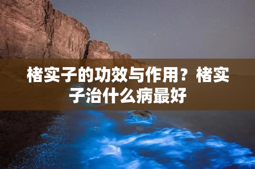 楮实子的功效与作用？楮实子治什么病最好