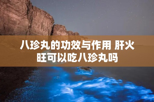 八珍丸的功效与作用 肝火旺可以吃八珍丸吗