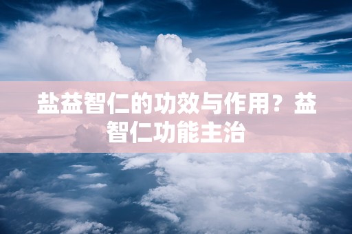 盐益智仁的功效与作用？益智仁功能主治