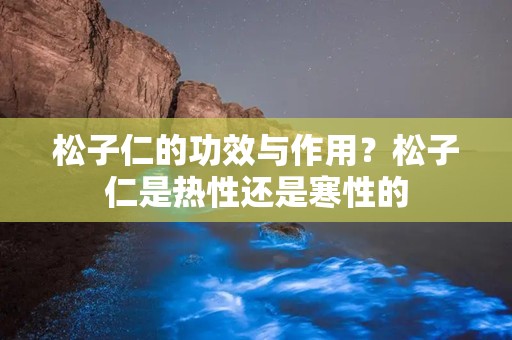 松子仁的功效与作用？松子仁是热性还是寒性的