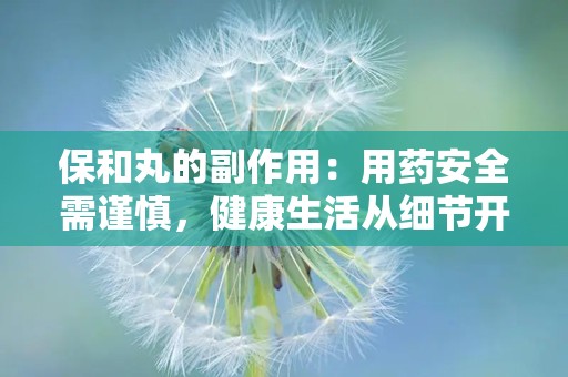 保和丸的副作用：用药安全需谨慎，健康生活从细节开始