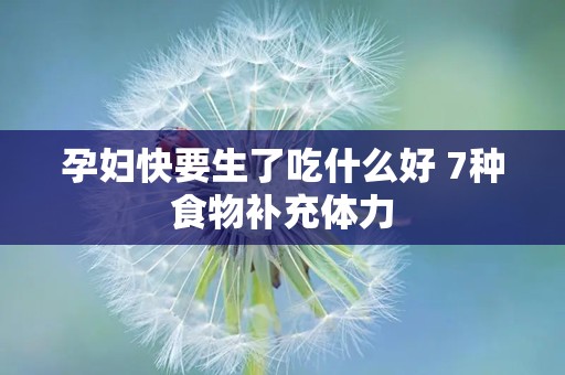 孕妇快要生了吃什么好 7种食物补充体力