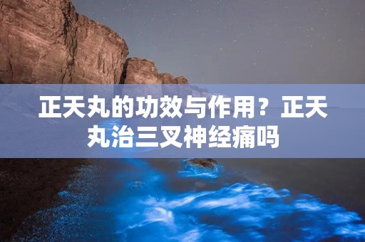 正天丸的功效与作用？正天丸治三叉神经痛吗