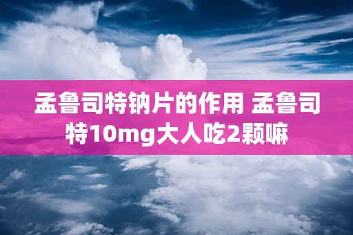 孟鲁司特钠片的作用 孟鲁司特10mg大人吃2颗嘛