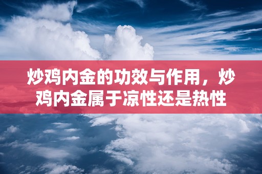 炒鸡内金的功效与作用，炒鸡内金属于凉性还是热性