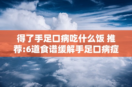 得了手足口病吃什么饭 推荐:6道食谱缓解手足口病症状!