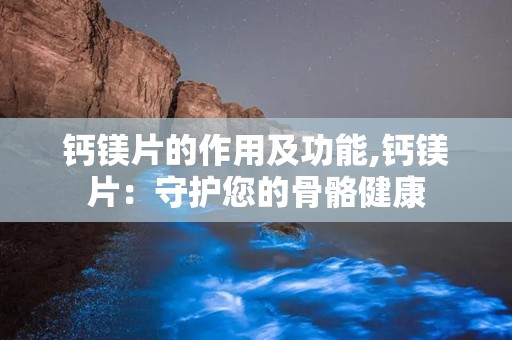 钙镁片的作用及功能,钙镁片：守护您的骨骼健康