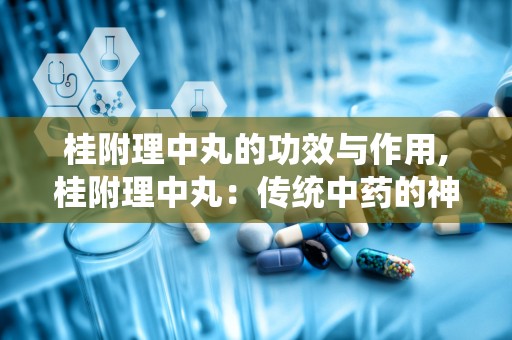 桂附理中丸的功效与作用,桂附理中丸：传统中药的神奇功效与作用