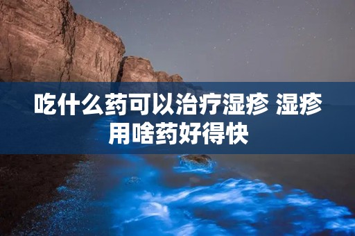 吃什么药可以治疗湿疹 湿疹用啥药好得快